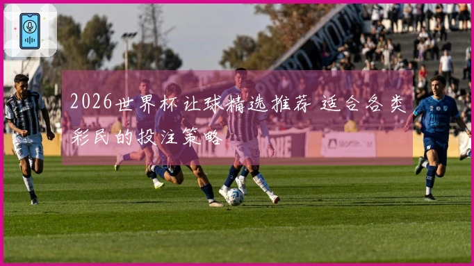 2026世界杯让球精选推荐 适合各类彩民的投注策略