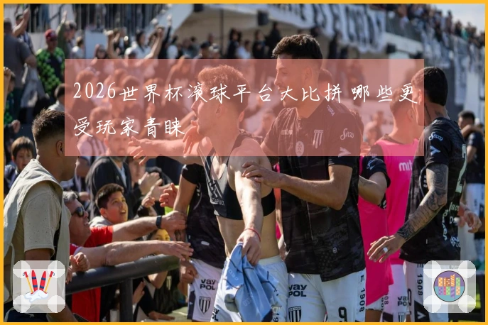 2026世界杯滚球平台大比拼 哪些更受玩家青睐