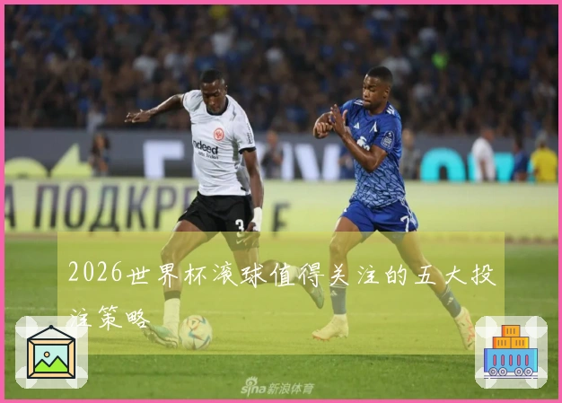 2026世界杯滚球值得关注的五大投注策略