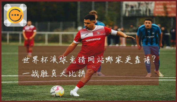 世界杯滚球竞猜网站哪家更靠谱？一战胜负大比拼