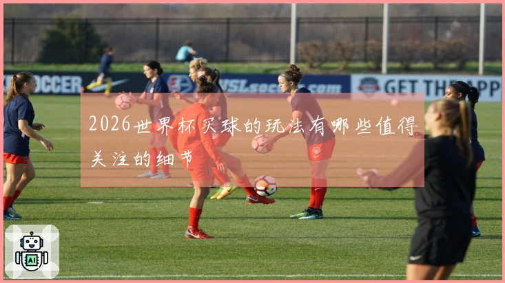 2026世界杯买球的玩法有哪些值得关注的细节