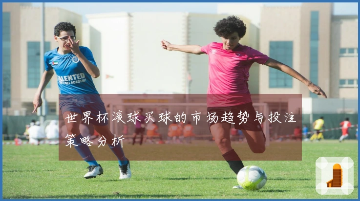 世界杯滚球买球的市场趋势与投注策略分析