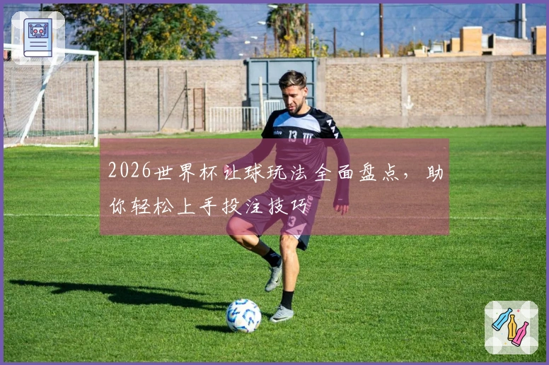 2026世界杯让球玩法全面盘点，助你轻松上手投注技巧