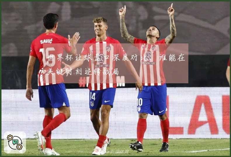 世界杯让球盘口深度对比：谁能在关键时刻逆转战局