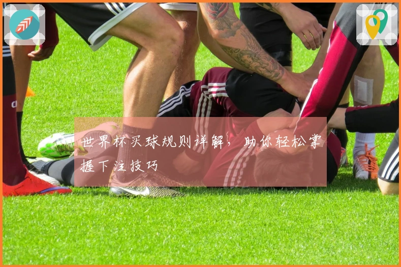 世界杯买球规则详解，助你轻松掌握下注技巧