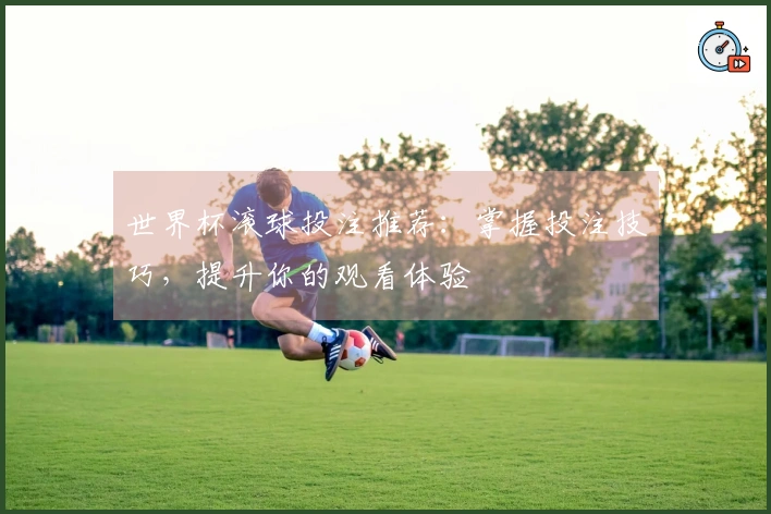 世界杯滚球投注推荐：掌握投注技巧，提升你的观看体验