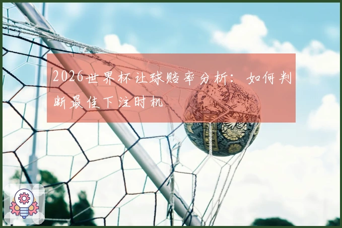 2026世界杯让球赔率分析：如何判断最佳下注时机