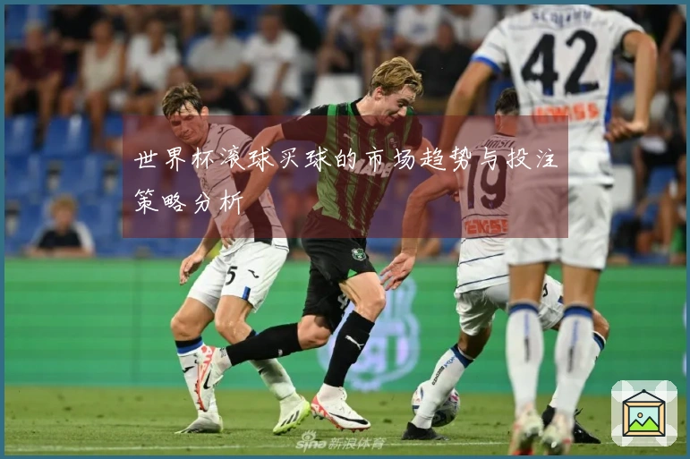 世界杯滚球买球的市场趋势与投注策略分析