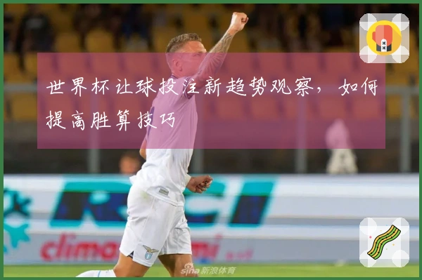 世界杯让球投注新趋势观察，如何提高胜算技巧
