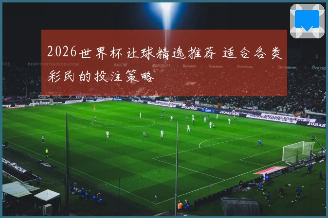 2026世界杯让球精选推荐 适合各类彩民的投注策略