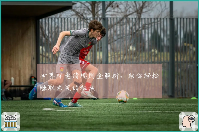 世界杯竞猜规则全解析，助你轻松赚取大奖的秘诀